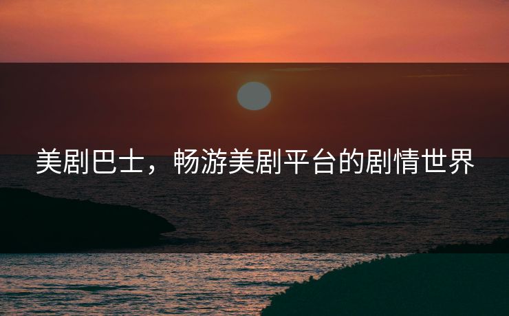 美剧巴士,畅游美剧平台的剧情世界 美剧巴士,畅游美剧平台的剧情世界