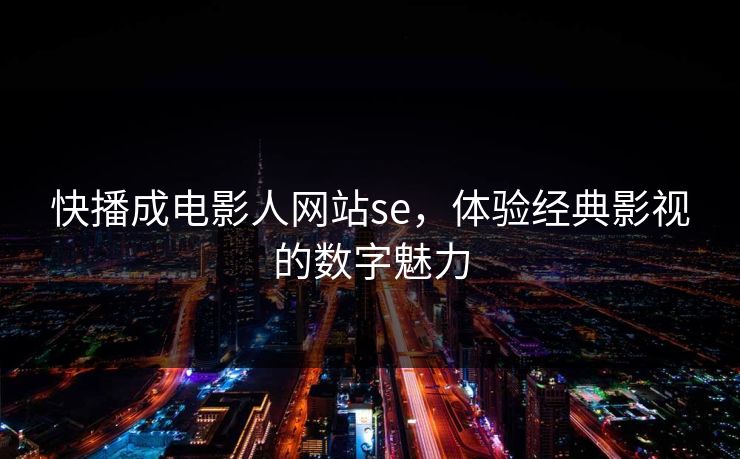 快播成电影人网站se,体验经典影视的数字魅力 快播成电影人网站se,体验经典影视的数字魅力