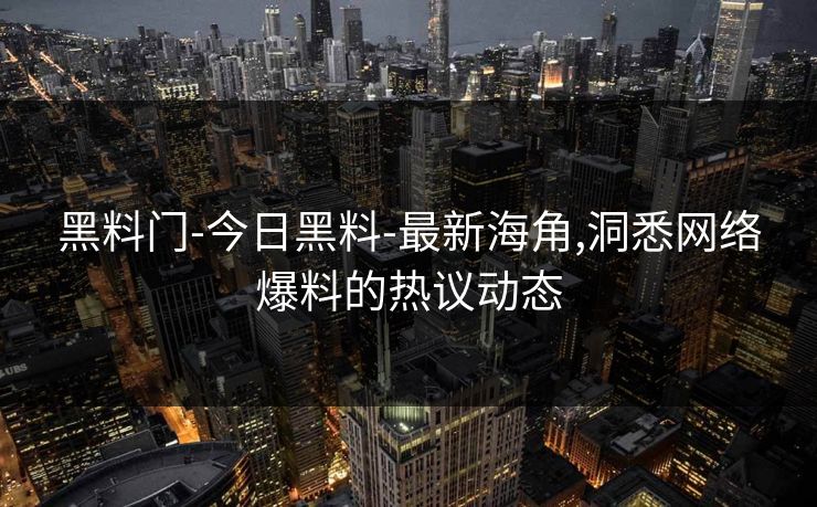 黑料门-今日黑料-最新海角,洞悉网络爆料的热议动态
