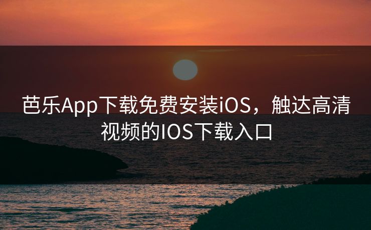 芭乐App下载免费安装iOS，触达高清视频的IOS下载入口