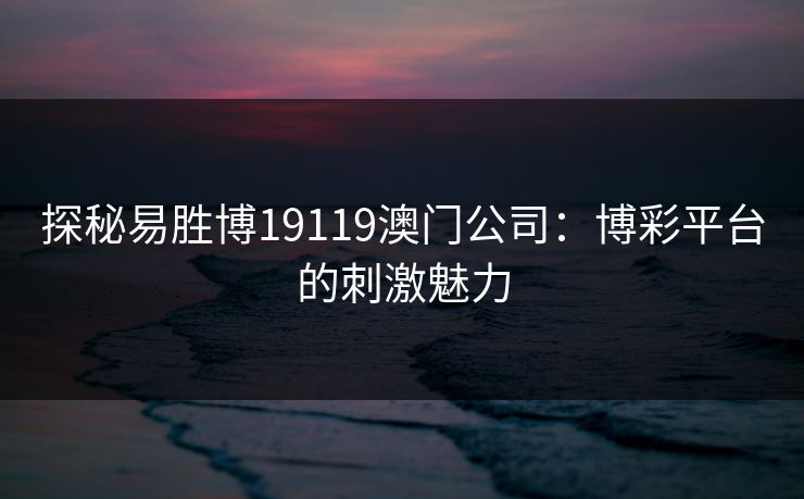 探秘易胜博19119澳门公司：博彩平台的刺激魅力
