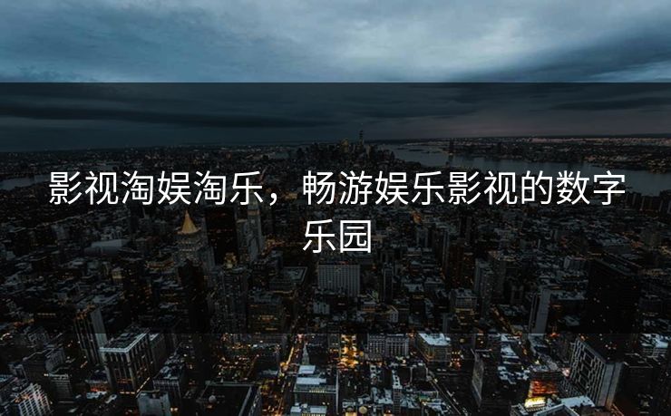 影视淘娱淘乐，畅游娱乐影视的数字乐园