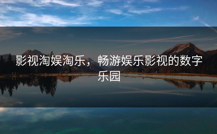 影视淘娱淘乐,畅游娱乐影视的数字乐园 影视淘娱淘乐,畅游娱乐影视的数字乐园