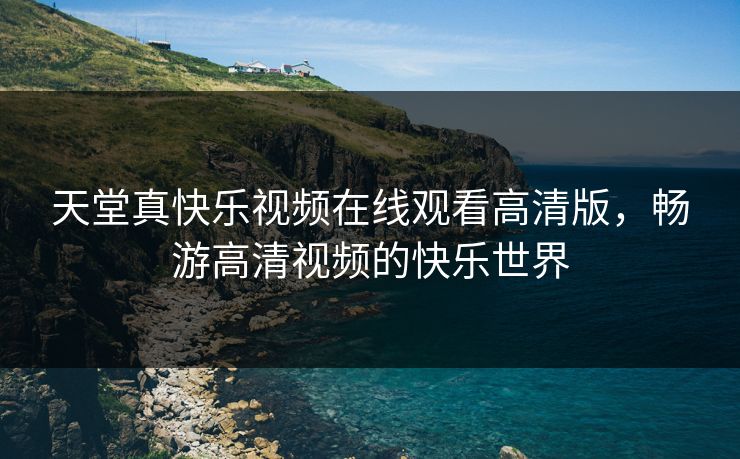 天堂真快乐视频在线观看高清版，畅游高清视频的快乐世界