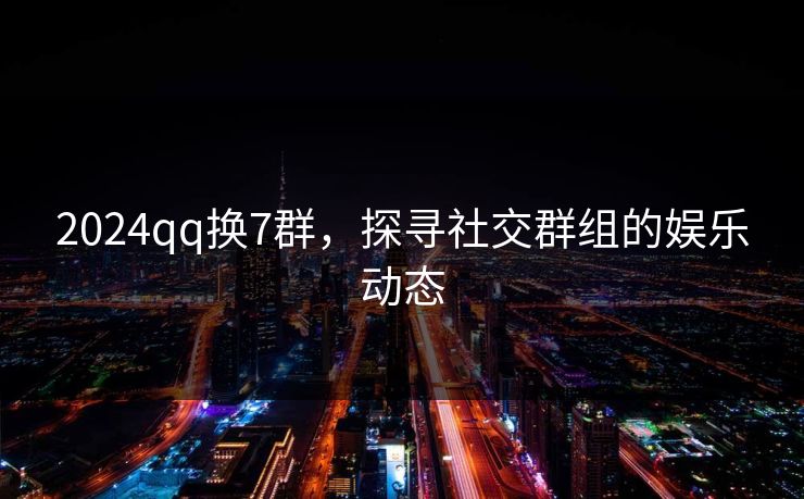 2024qq换7群，探寻社交群组的娱乐动态