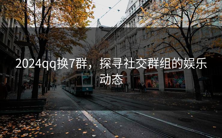 2024qq换7群，探寻社交群组的娱乐动态