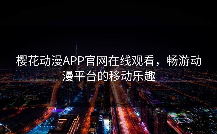 樱花动漫APP官网在线观看，畅游动漫平台的移动乐趣