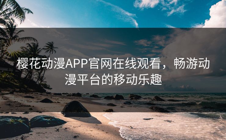 樱花动漫APP官网在线观看，畅游动漫平台的移动乐趣