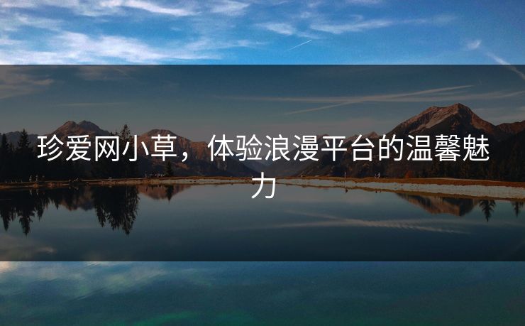 珍爱网小草，体验浪漫平台的温馨魅力