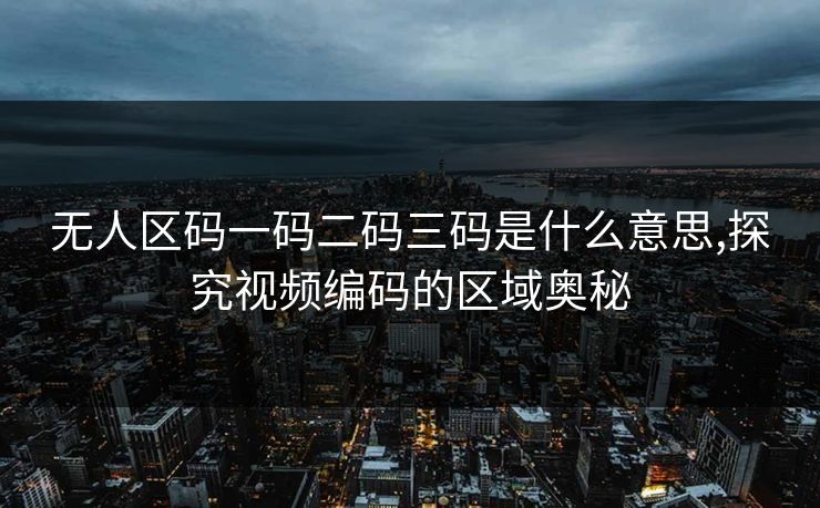 无人区码一码二码三码是什么意思,探究视频编码的区域奥秘 无人区码一码二码三码是什么意思,探究视频编码的区域奥秘