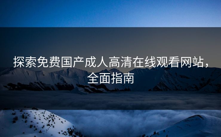 探索免费国产成人高清在线观看网站，全面指南