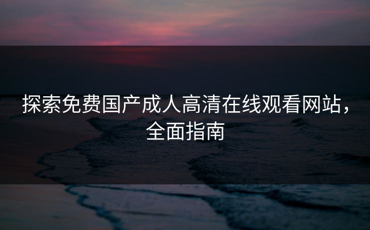 探索免费国产成人高清在线观看网站，全面指南