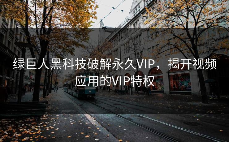 绿巨人黑科技破解永久VIP，揭开视频应用的VIP特权