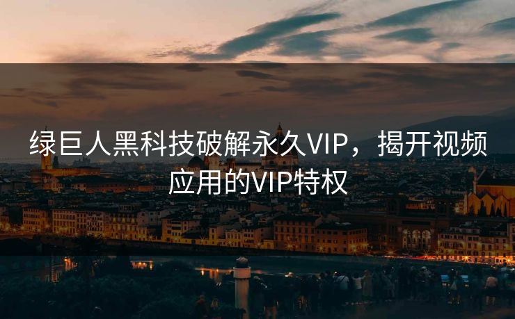 绿巨人黑科技破解永久VIP，揭开视频应用的VIP特权