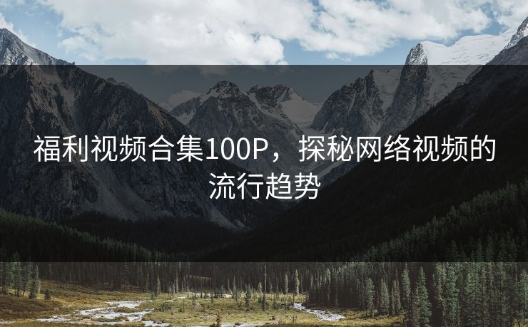 福利视频合集100P，探秘网络视频的流行趋势