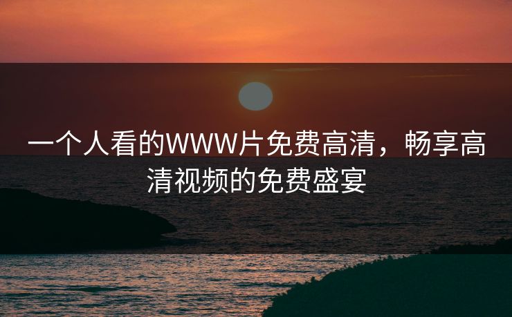 一个人看的WWW片免费高清，畅享高清视频的免费盛宴