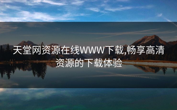 天堂网资源在线WWW下载,畅享高清资源的下载体验
