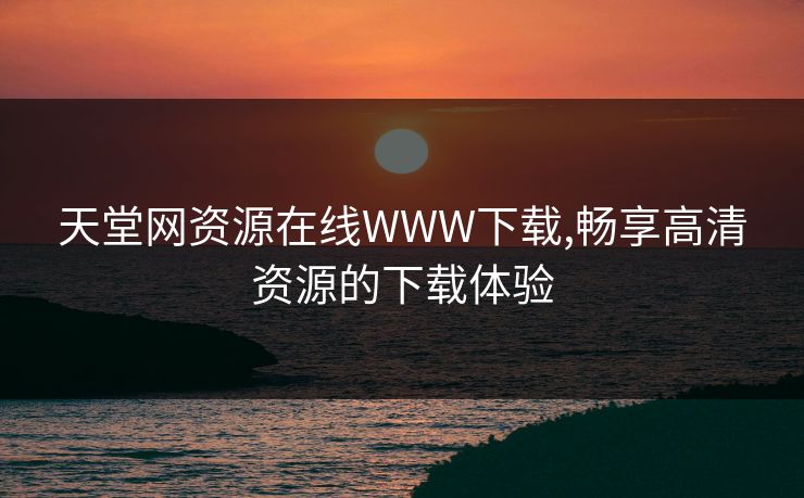 天堂网资源在线WWW下载,畅享高清资源的下载体验