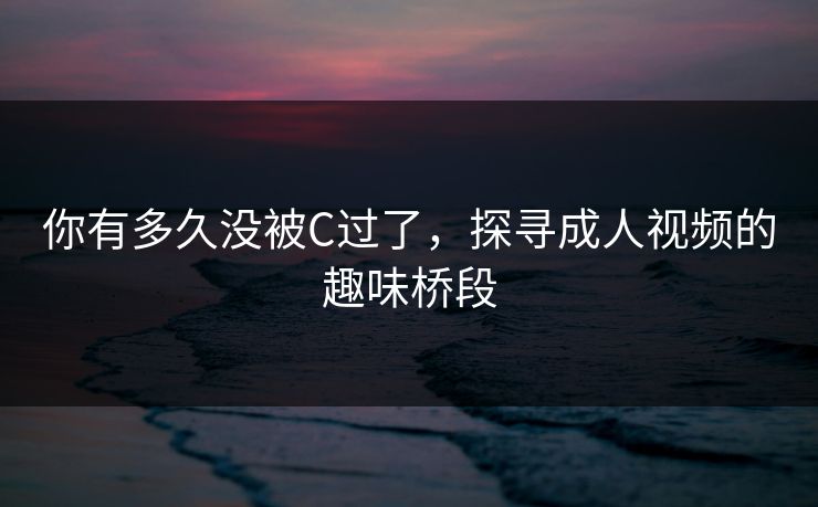 你有多久没被C过了，探寻成人视频的趣味桥段