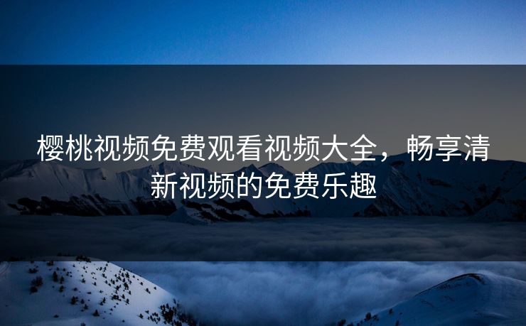 樱桃视频免费观看视频大全，畅享清新视频的免费乐趣