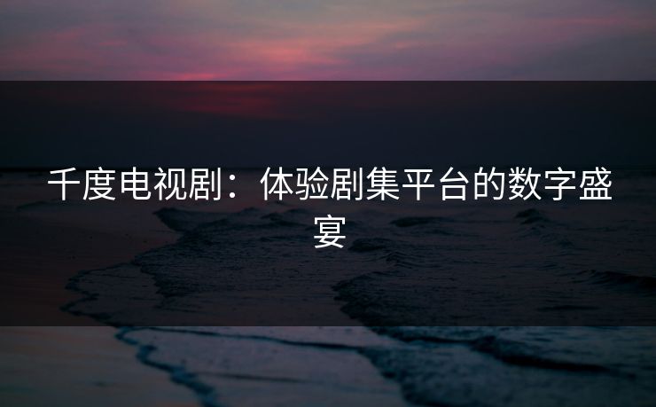 千度电视剧：体验剧集平台的数字盛宴