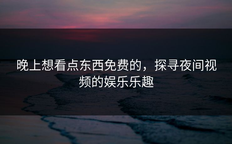 晚上想看点东西免费的，探寻夜间视频的娱乐乐趣