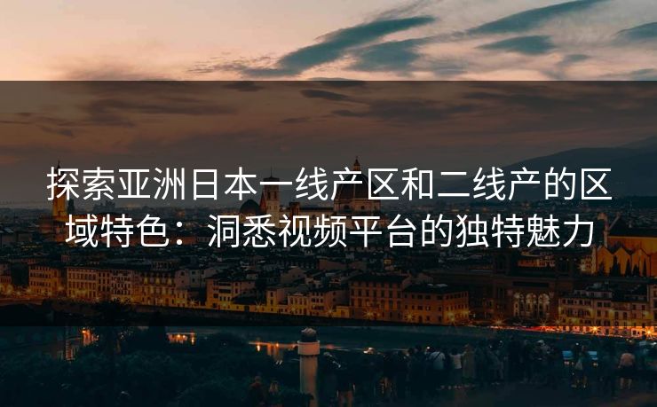 探索亚洲日本一线产区和二线产的区域特色：洞悉视频平台的独特魅力