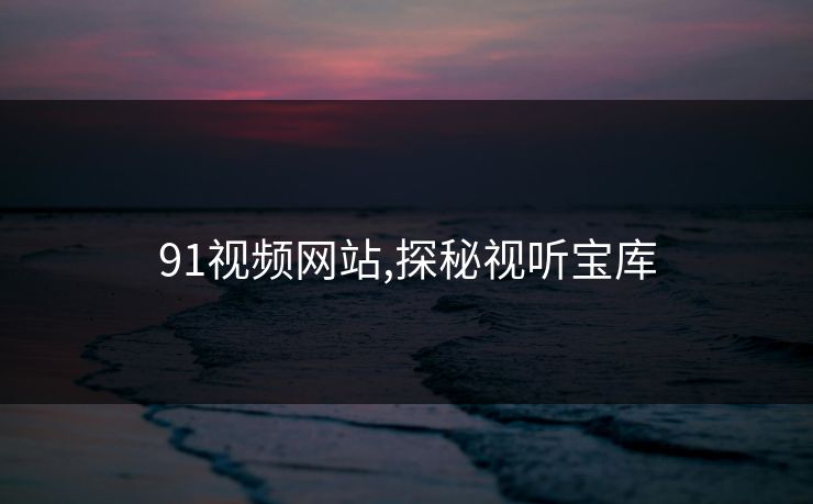 91视频网站,探秘视听宝库