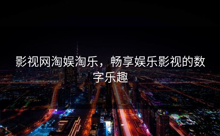 影视网淘娱淘乐，畅享娱乐影视的数字乐趣