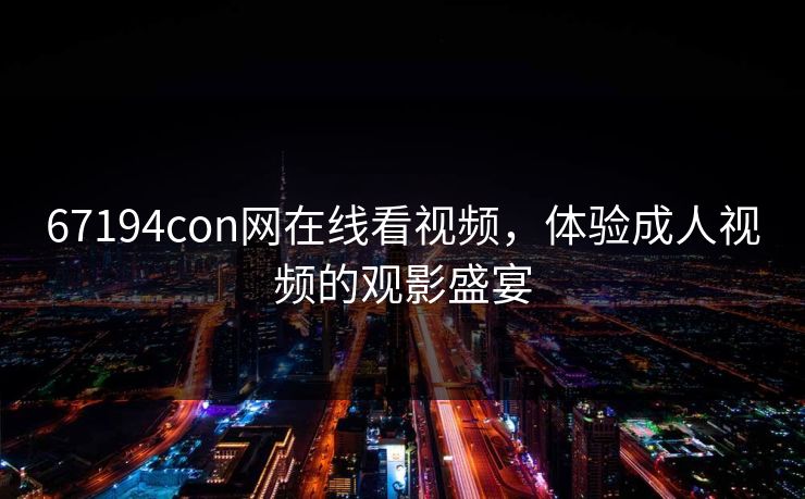 67194con网在线看视频，体验成人视频的观影盛宴