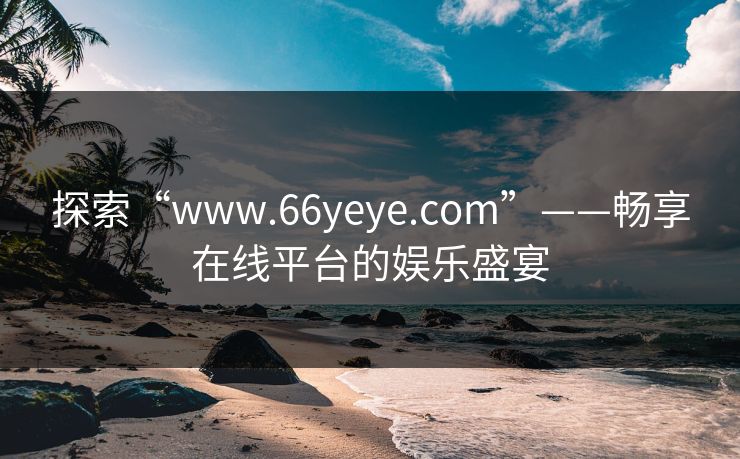探索“www.66yeye.com”——畅享在线平台的娱乐盛宴