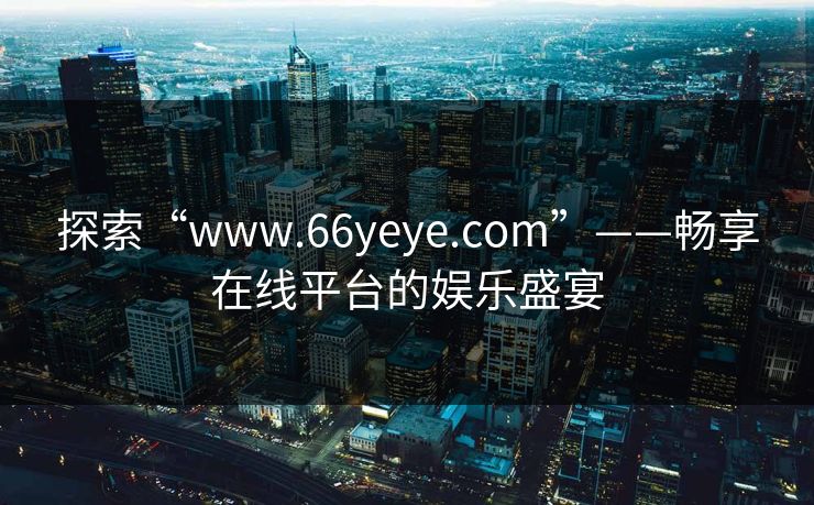 探索“www.66yeye.com”——畅享在线平台的娱乐盛宴