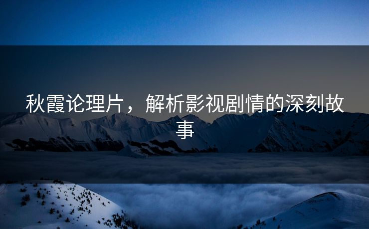 秋霞论理片，解析影视剧情的深刻故事