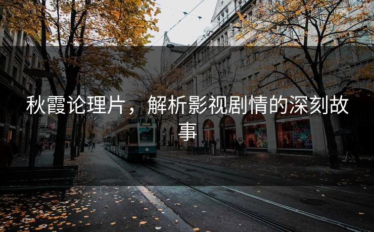 秋霞论理片，解析影视剧情的深刻故事