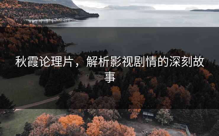 秋霞论理片，解析影视剧情的深刻故事