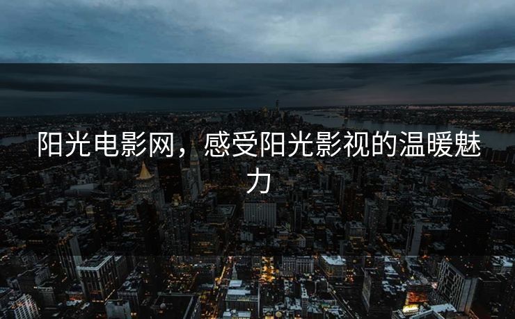 阳光电影网，感受阳光影视的温暖魅力
