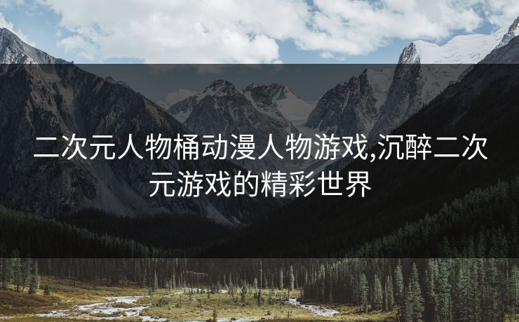 二次元人物桶动漫人物游戏,沉醉二次元游戏的精彩世界