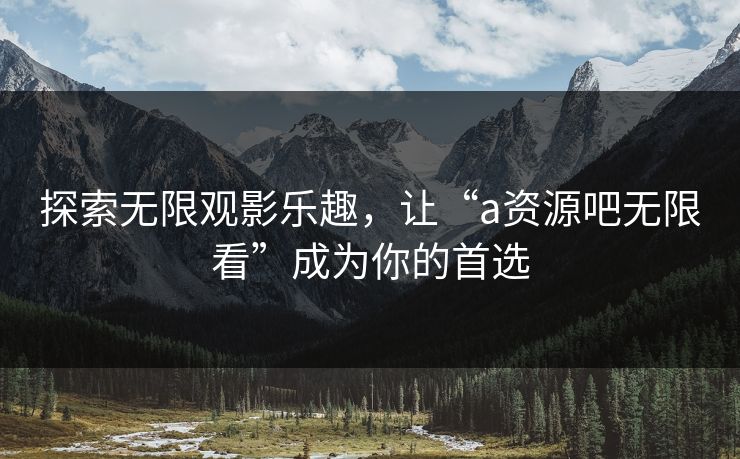 探索无限观影乐趣，让“a资源吧无限看”成为你的首选