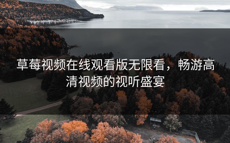 草莓视频在线观看版无限看,畅游高清视频的视听盛宴 草莓视频在线观看版无限看,畅游高清视频的视听盛宴