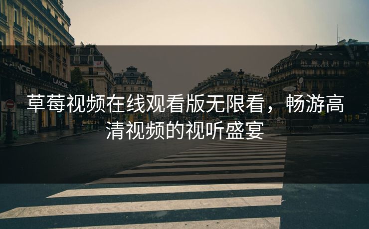 草莓视频在线观看版无限看,畅游高清视频的视听盛宴 草莓视频在线观看版无限看,畅游高清视频的视听盛宴