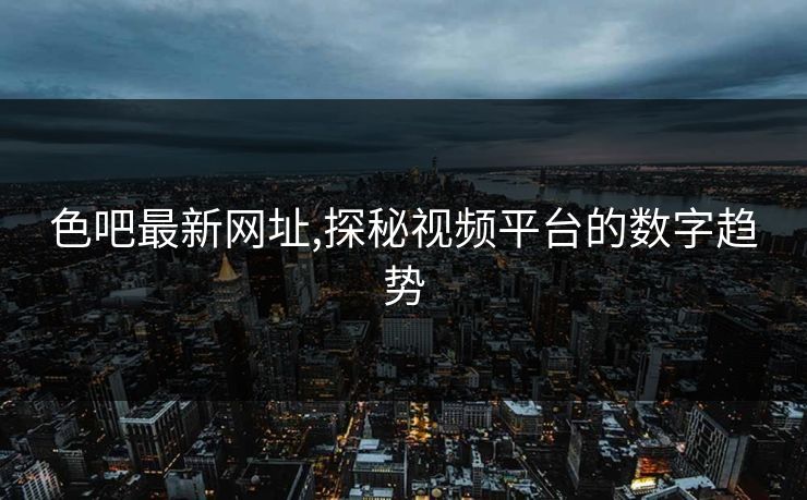 色吧最新网址,探秘视频平台的数字趋势