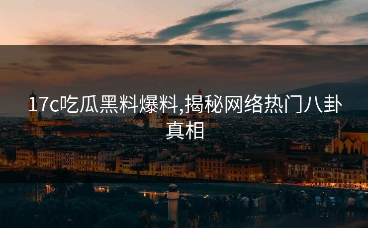 17c吃瓜黑料爆料,揭秘网络热门八卦真相