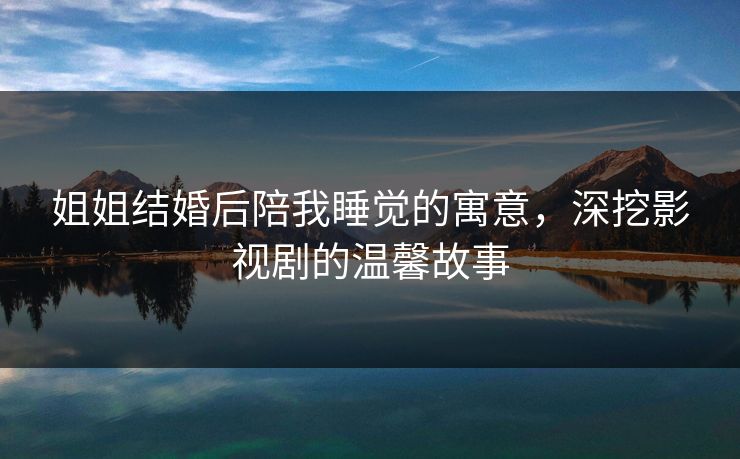 姐姐结婚后陪我睡觉的寓意，深挖影视剧的温馨故事