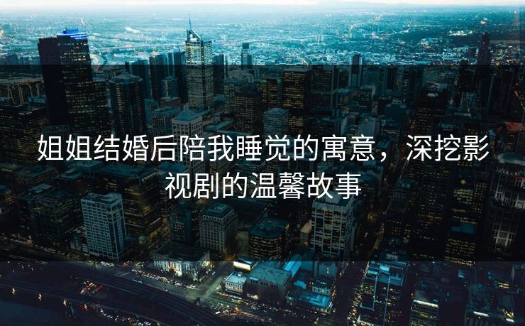 姐姐结婚后陪我睡觉的寓意，深挖影视剧的温馨故事
