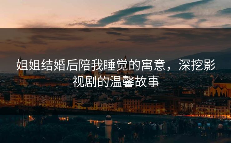 姐姐结婚后陪我睡觉的寓意，深挖影视剧的温馨故事