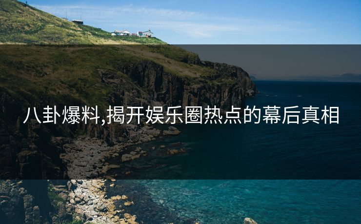 八卦爆料,揭开娱乐圈热点的幕后真相