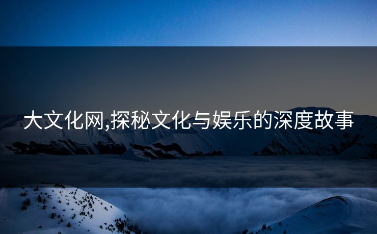 大文化网,探秘文化与娱乐的深度故事