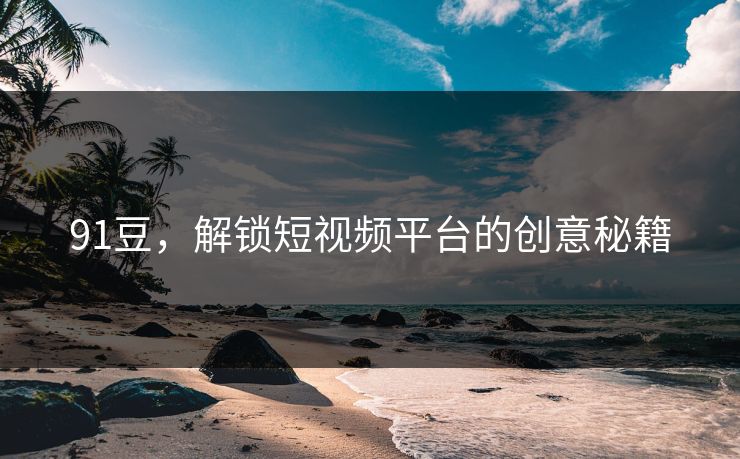 91豆，解锁短视频平台的创意秘籍
