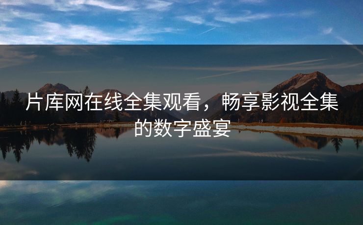 片库网在线全集观看，畅享影视全集的数字盛宴