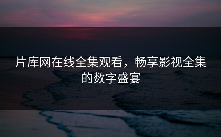 片库网在线全集观看，畅享影视全集的数字盛宴